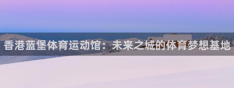 bbin视讯下：香港蓝堡体育运动馆：未来之城的体育梦想基地